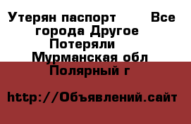 Утерян паспорт.  . - Все города Другое » Потеряли   . Мурманская обл.,Полярный г.